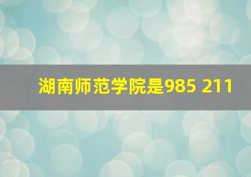 湖南师范学院是985 211